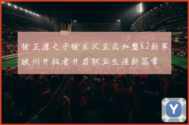徐正源之子徐东汉正式加盟K2新军坡州开拓者开启职业生涯新篇章