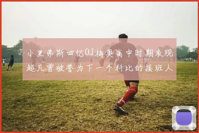 小里弗斯回忆OJ梅奥高中时期表现超凡曾被誉为下一个科比的接班人