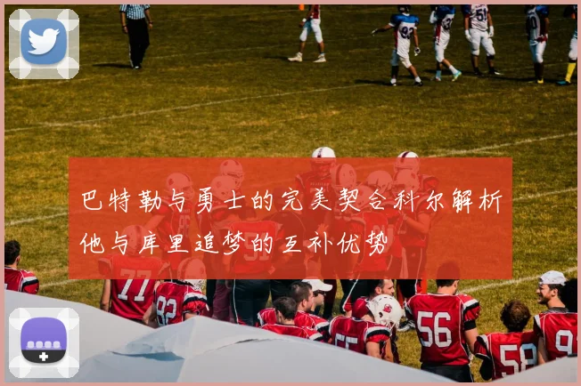 巴特勒与勇士的完美契合科尔解析他与库里追梦的互补优势